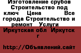 Изготовление срубов.Строительство под ключ. › Цена ­ 8 000 - Все города Строительство и ремонт » Услуги   . Иркутская обл.,Иркутск г.